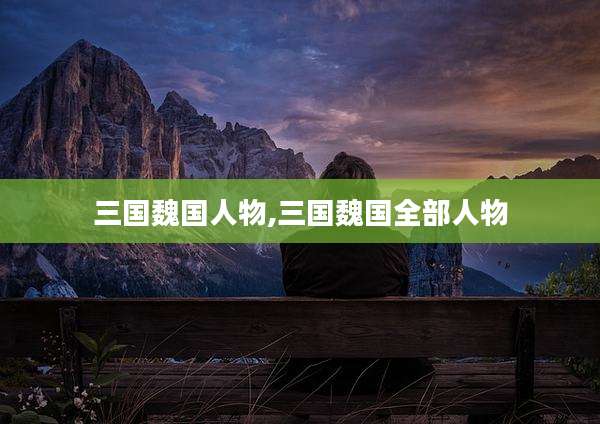 三国魏国人物,三国魏国全部人物
