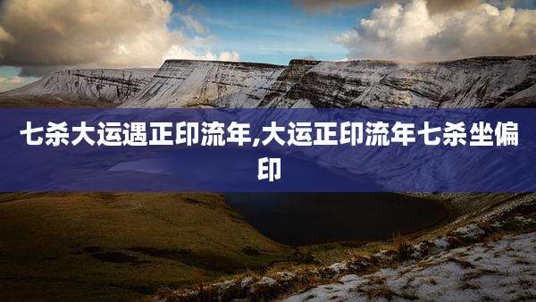 七杀大运遇正印流年,大运正印流年七杀坐偏印