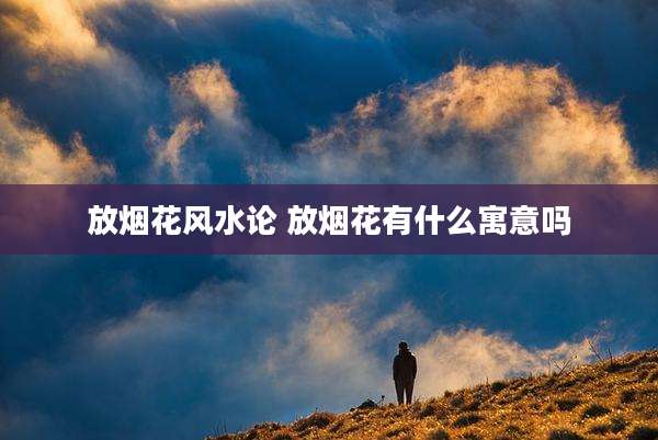 放烟花风水论 放烟花有什么寓意吗