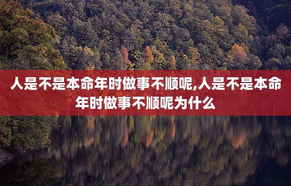 人是不是本命年时做事不顺呢,人是不是本命年时做事不顺呢为什么