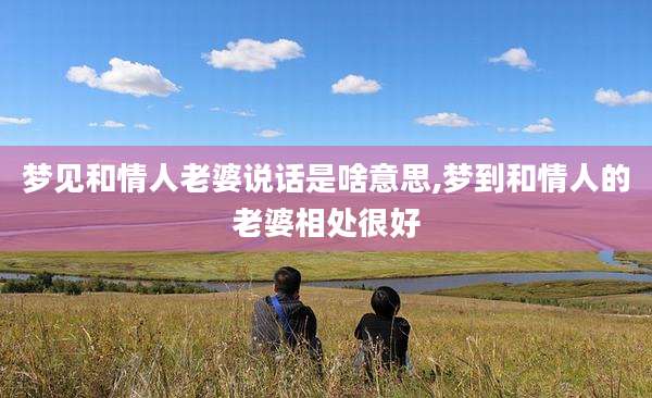 梦见和情人老婆说话是啥意思,梦到和情人的老婆相处很好