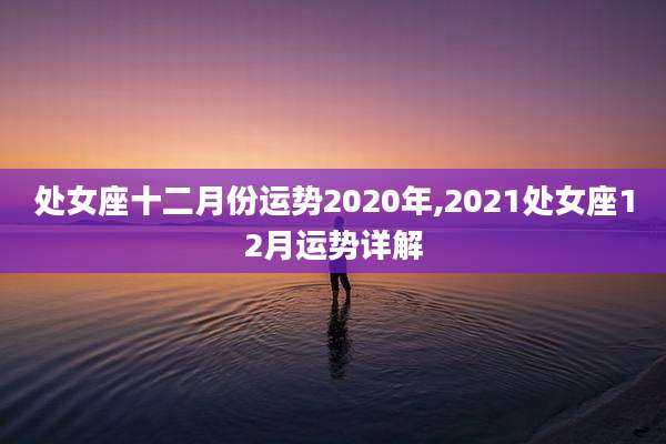 处女座十二月份运势2020年,2021处女座12月运势详解