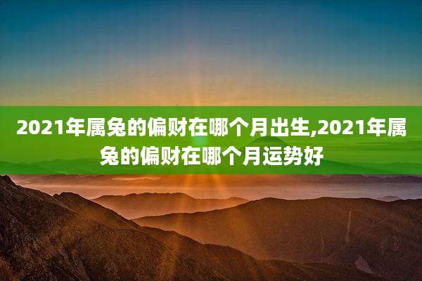 2021年属兔的偏财在哪个月出生,2021年属兔的偏财在哪个月运势好