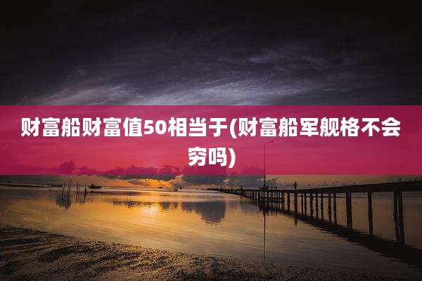 财富船财富值50相当于(财富船军舰格不会穷吗)