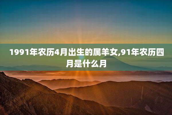 1991年农历4月出生的属羊女,91年农历四月是什么月
