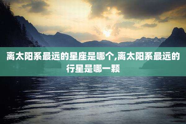 离太阳系最远的星座是哪个,离太阳系最远的行星是哪一颗