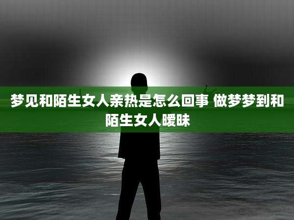 梦见和陌生女人亲热是怎么回事 做梦梦到和陌生女人暧昧