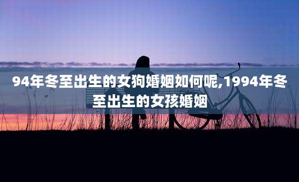 94年冬至出生的女狗婚姻如何呢,1994年冬至出生的女孩婚姻