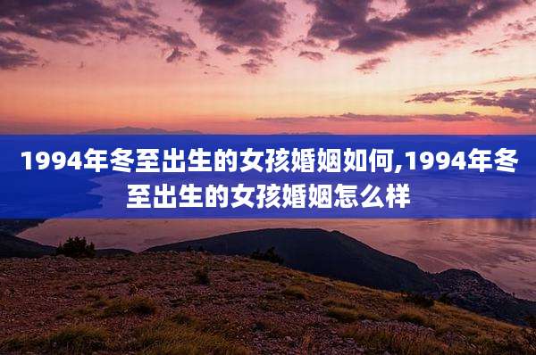 1994年冬至出生的女孩婚姻如何,1994年冬至出生的女孩婚姻怎么样