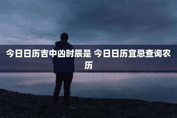 今日日历吉中凶时辰是 今日日历宜忌查询农历
