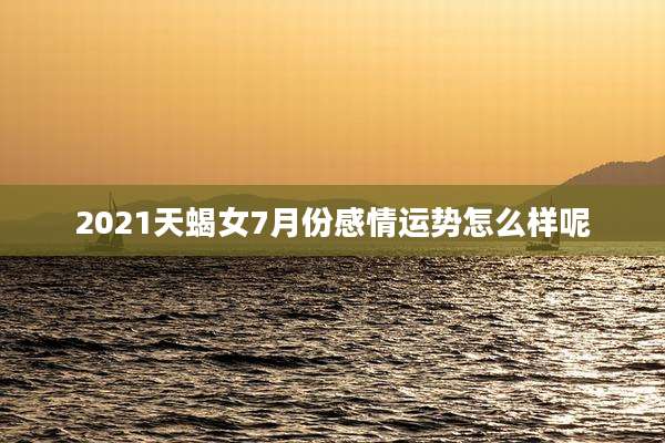 2021天蝎女7月份感情运势怎么样呢
