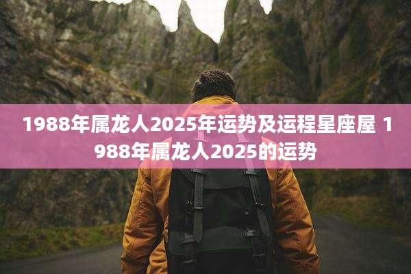 1988年属龙人2025年运势及运程星座屋 1988年属龙人2025的运势