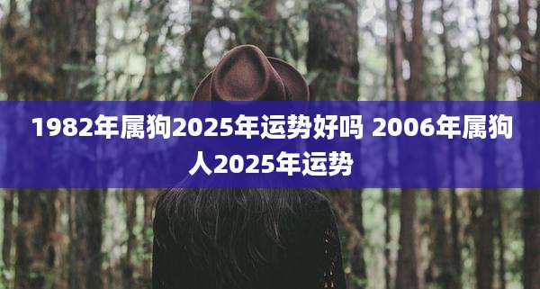 1982年属狗2025年运势好吗 2006年属狗人2025年运势