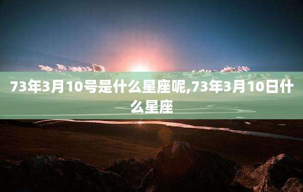 73年3月10号是什么星座呢,73年3月10日什么星座