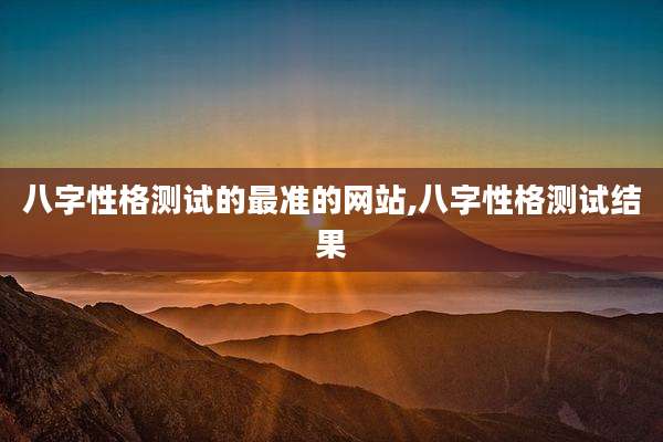 八字性格测试的最准的网站,八字性格测试结果