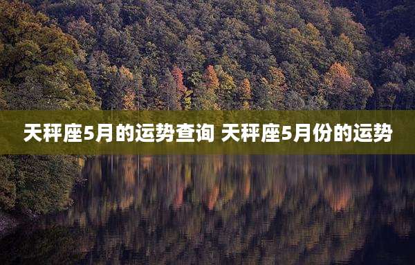 天秤座5月的运势查询 天秤座5月份的运势
