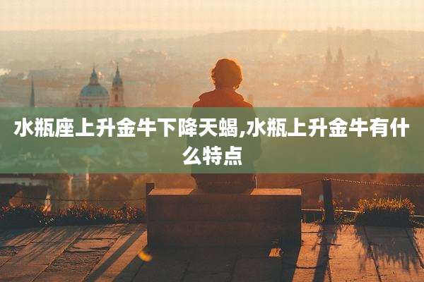 水瓶座上升金牛下降天蝎,水瓶上升金牛有什么特点