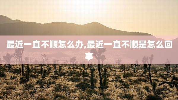 最近一直不顺怎么办,最近一直不顺是怎么回事