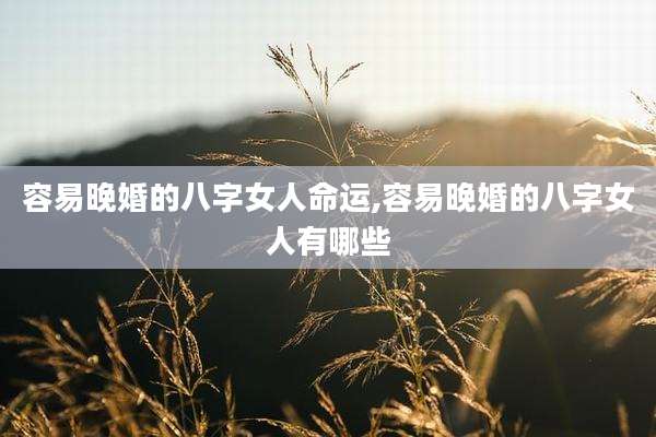 容易晚婚的八字女人命运,容易晚婚的八字女人有哪些
