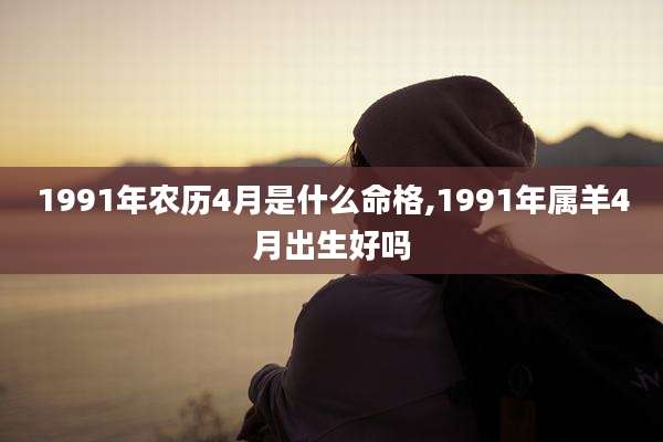 1991年农历4月是什么命格,1991年属羊4月出生好吗