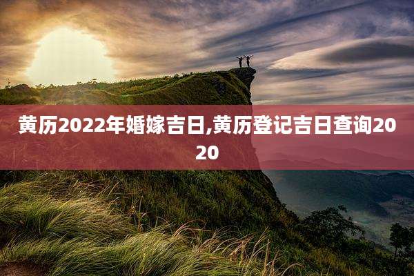黄历2022年婚嫁吉日,黄历登记吉日查询2020