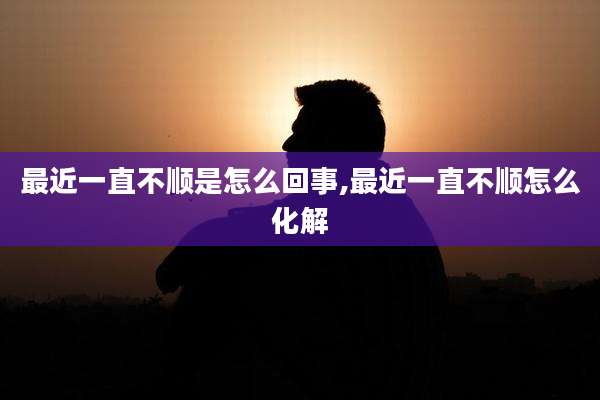 最近一直不顺是怎么回事,最近一直不顺怎么化解