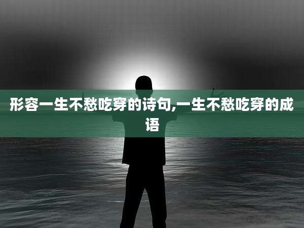形容一生不愁吃穿的诗句,一生不愁吃穿的成语