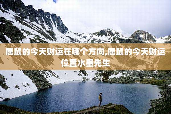 属鼠的今天财运在哪个方向,属鼠的今天财运位置水墨先生