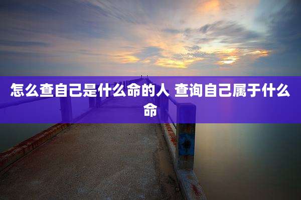 怎么查自己是什么命的人 查询自己属于什么命