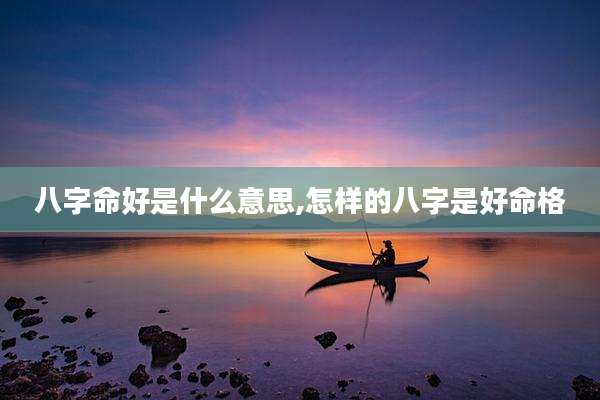 八字命好是什么意思,怎样的八字是好命格