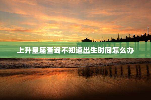 上升星座查询不知道出生时间怎么办