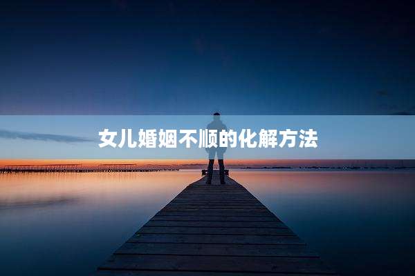 女儿婚姻不顺的化解方法