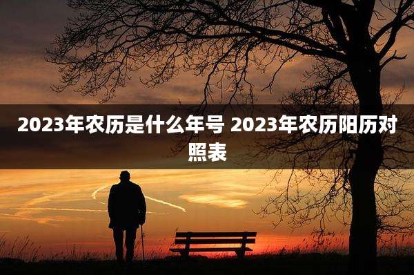 2023年农历是什么年号 2023年农历阳历对照表