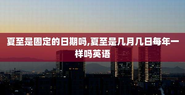 夏至是固定的日期吗,夏至是几月几日每年一样吗英语