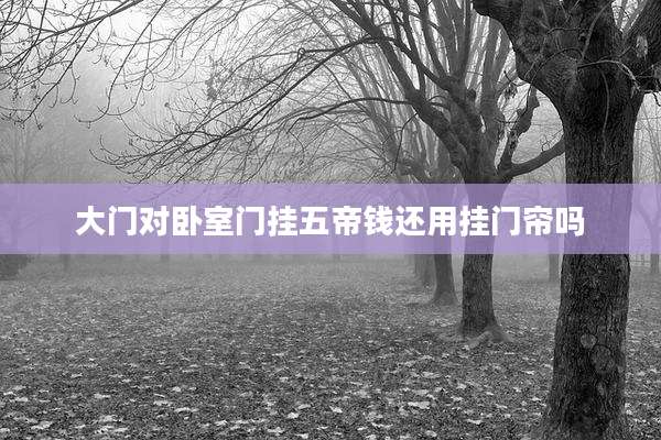 大门对卧室门挂五帝钱还用挂门帘吗