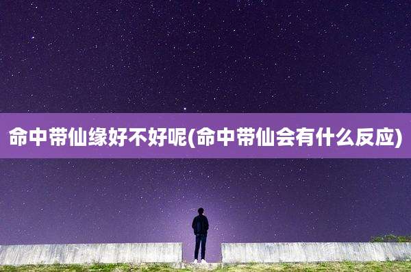命中带仙缘好不好呢(命中带仙会有什么反应)