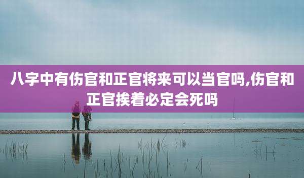 八字中有伤官和正官将来可以当官吗,伤官和正官挨着必定会死吗