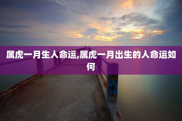 属虎一月生人命运,属虎一月出生的人命运如何