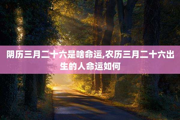 阴历三月二十六是啥命运,农历三月二十六出生的人命运如何