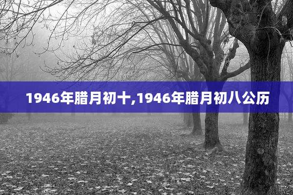 1946年腊月初十,1946年腊月初八公历