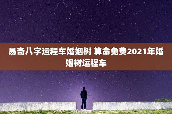 易奇八字运程车婚姻树 算命免费2021年婚姻树运程车