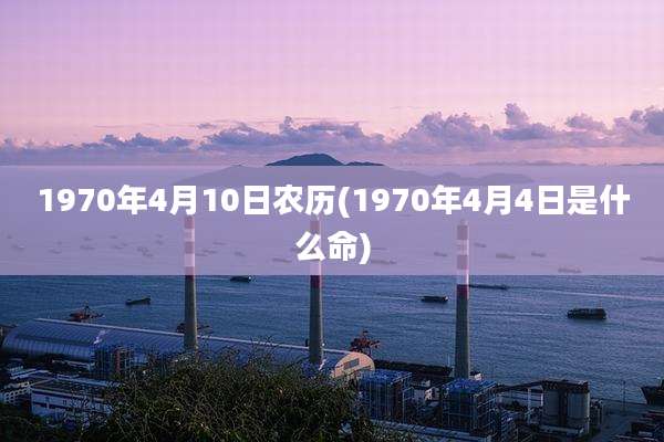 1970年4月10日农历(1970年4月4日是什么命)