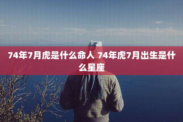 74年7月虎是什么命人 74年虎7月出生是什么星座