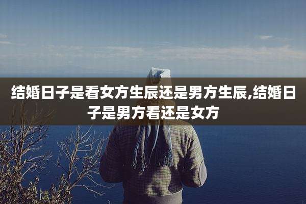 结婚日子是看女方生辰还是男方生辰,结婚日子是男方看还是女方