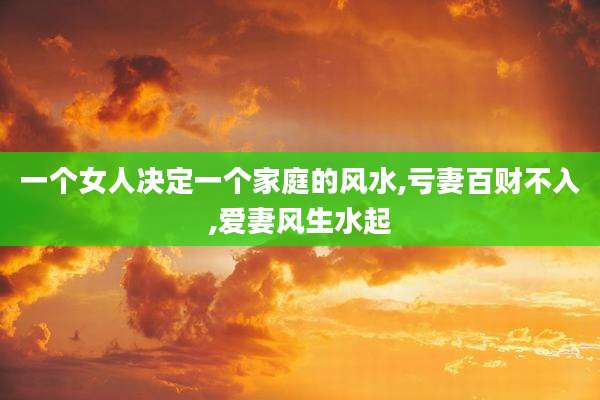 一个女人决定一个家庭的风水,亏妻百财不入,爱妻风生水起