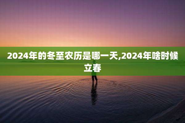 2024年的冬至农历是哪一天,2024年啥时候立春