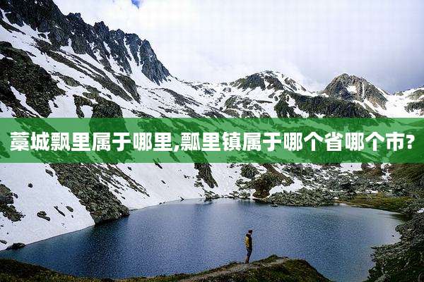 藁城飘里属于哪里,瓢里镇属于哪个省哪个市?
