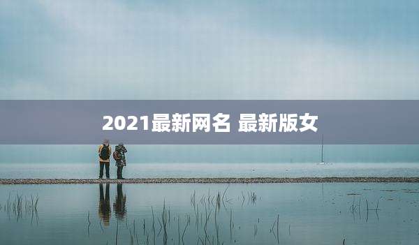 2021最新网名 最新版女
