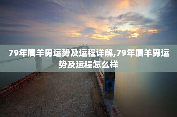 79年属羊男运势及运程详解,79年属羊男运势及运程怎么样