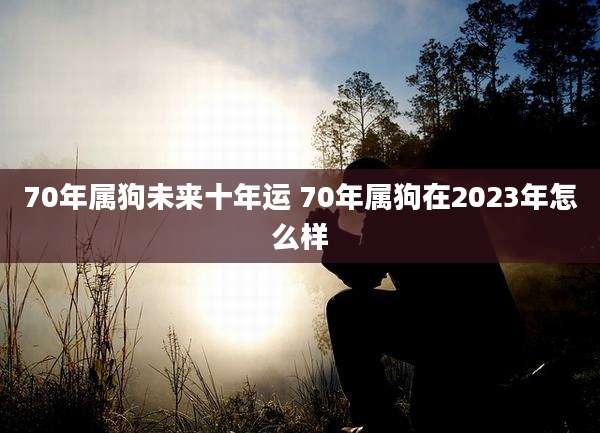 70年属狗未来十年运 70年属狗在2023年怎么样